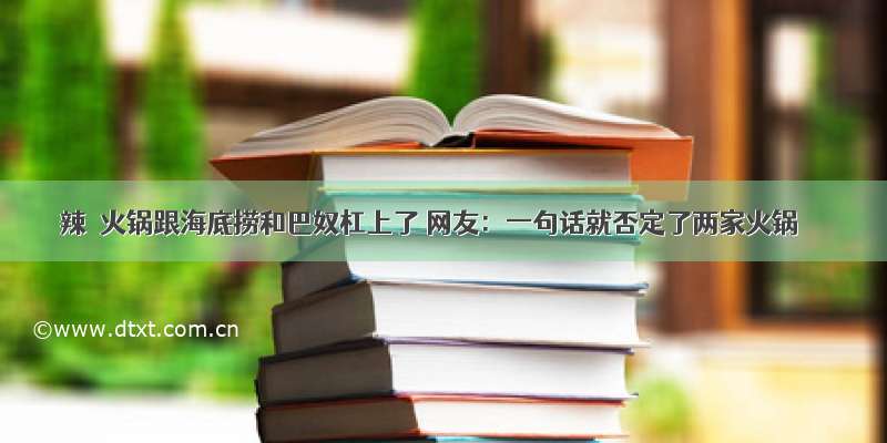 辣莊火锅跟海底捞和巴奴杠上了 网友：一句话就否定了两家火锅