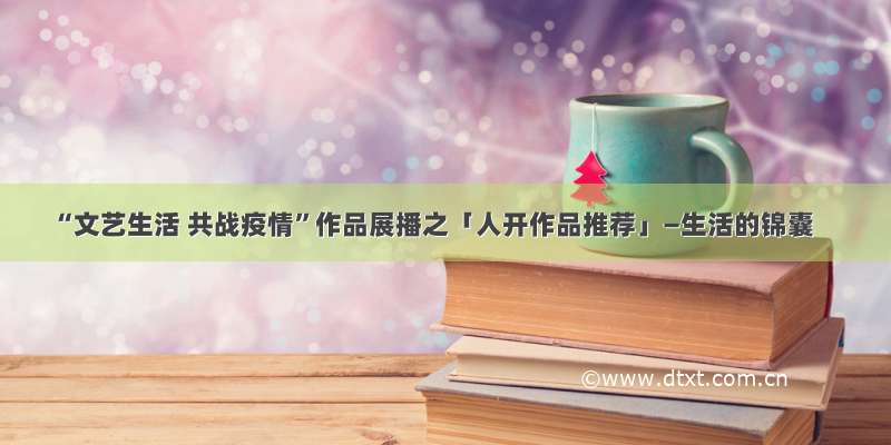 “文艺生活 共战疫情”作品展播之「人开作品推荐」—生活的锦囊