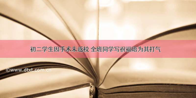 初二学生因手术未返校 全班同学写祝福语为其打气