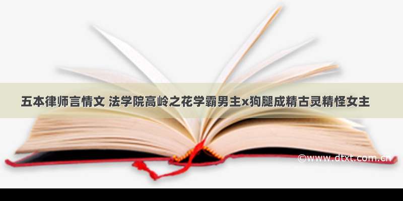 五本律师言情文 法学院高岭之花学霸男主x狗腿成精古灵精怪女主