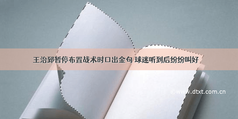 王治郅暂停布置战术时口出金句 球迷听到后纷纷叫好