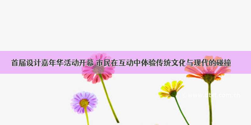 首届设计嘉年华活动开幕 市民在互动中体验传统文化与现代的碰撞