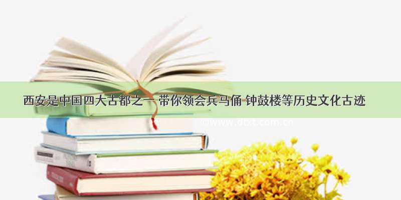 西安是中国四大古都之一 带你领会兵马俑 钟鼓楼等历史文化古迹