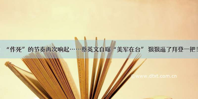 听！“作死”的节奏再次响起……蔡英文自曝“美军在台” 狠狠逼了拜登一把！