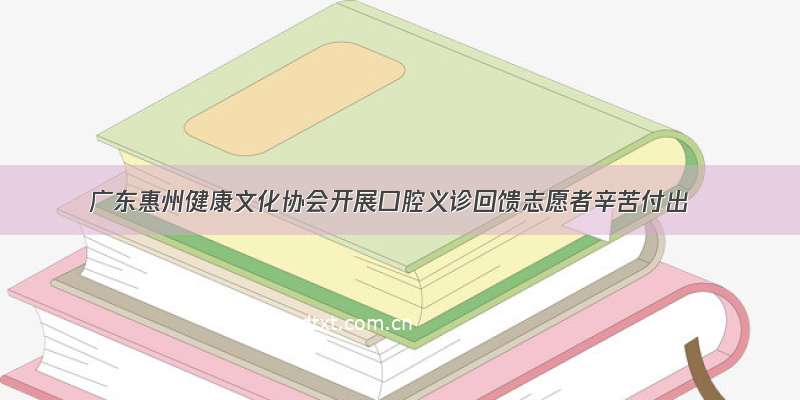 广东惠州健康文化协会开展口腔义诊回馈志愿者辛苦付出