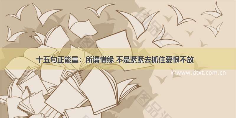 十五句正能量：所谓惜缘 不是紧紧去抓住爱恨不放