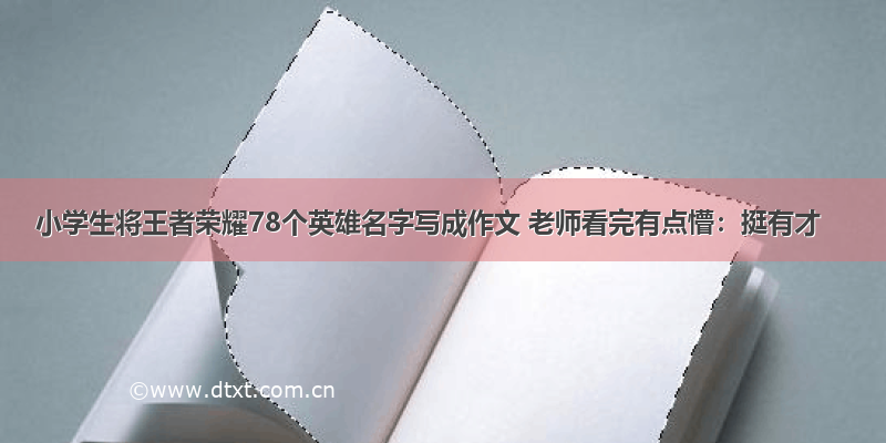 小学生将王者荣耀78个英雄名字写成作文 老师看完有点懵：挺有才