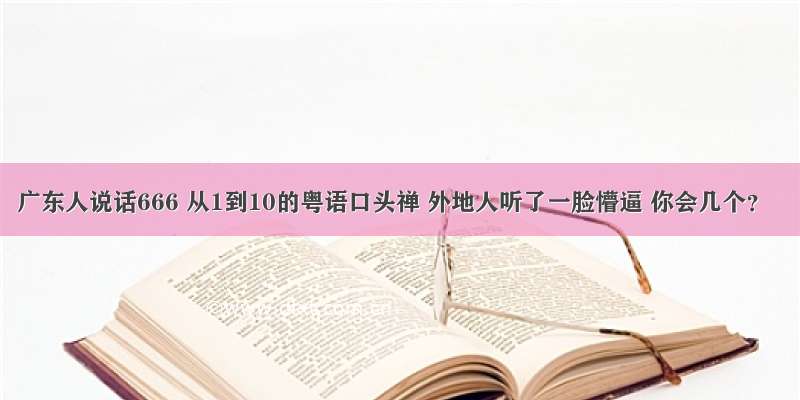 广东人说话666 从1到10的粤语口头禅 外地人听了一脸懵逼 你会几个？