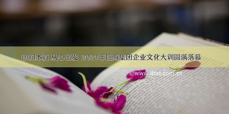 回归本真 从心出发｜2021年巨海集团企业文化大训圆满落幕