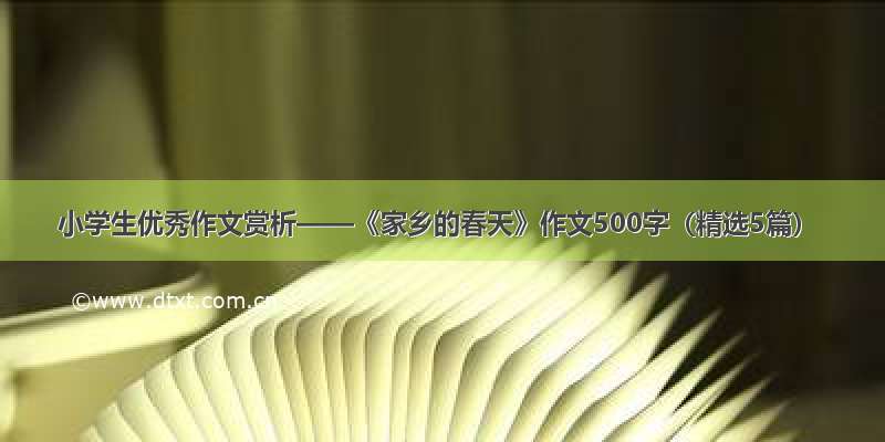 小学生优秀作文赏析——《家乡的春天》作文500字（精选5篇）