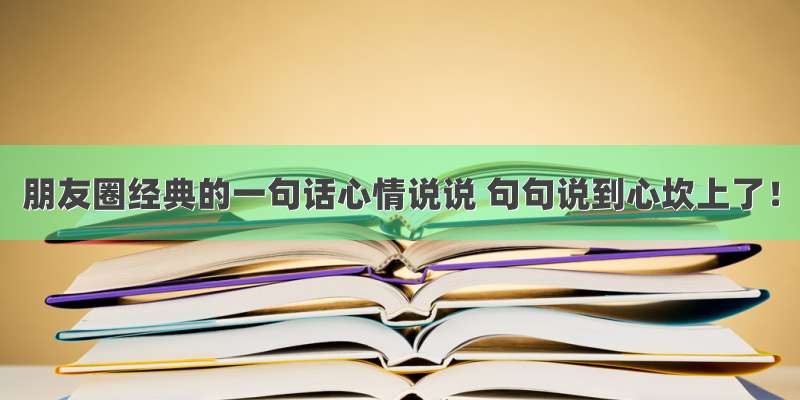 朋友圈经典的一句话心情说说 句句说到心坎上了！