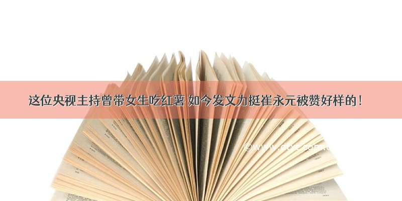 这位央视主持曾带女生吃红薯 如今发文力挺崔永元被赞好样的！