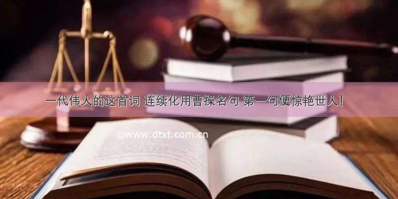 一代伟人的这首词 连续化用曹操名句 第一句便惊艳世人！