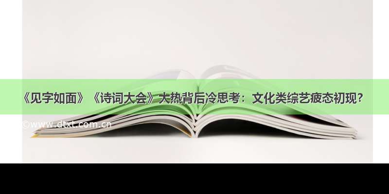 《见字如面》《诗词大会》大热背后冷思考：文化类综艺疲态初现？