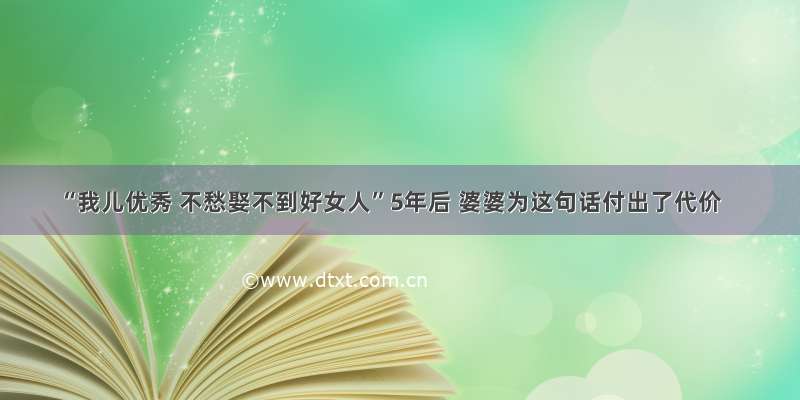 “我儿优秀 不愁娶不到好女人”5年后 婆婆为这句话付出了代价