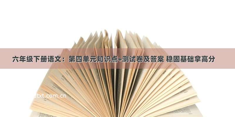 六年级下册语文：第四单元知识点+测试卷及答案 稳固基础拿高分