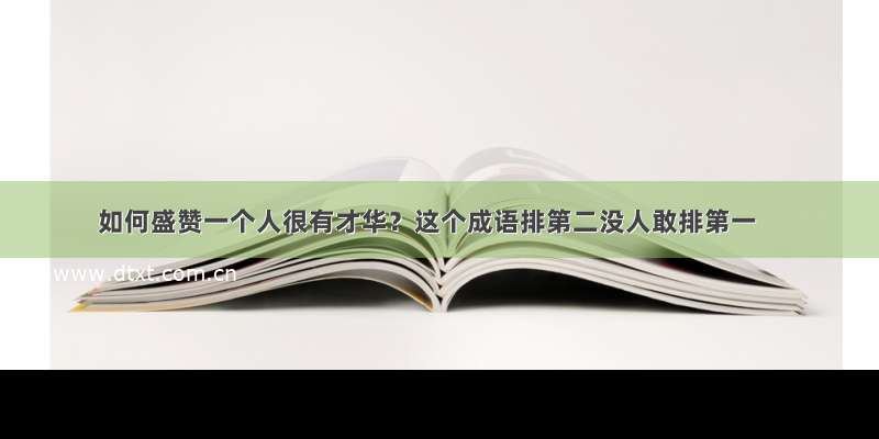 如何盛赞一个人很有才华？这个成语排第二没人敢排第一