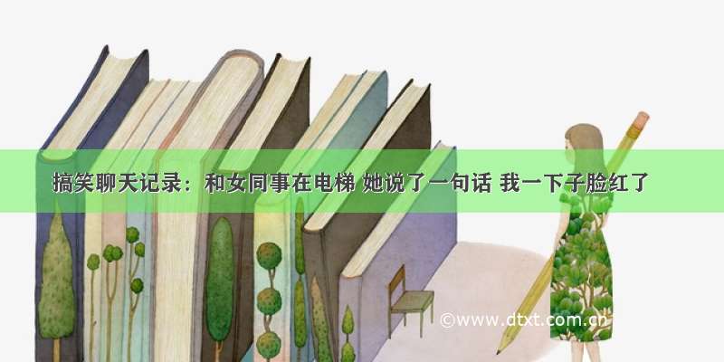 搞笑聊天记录：和女同事在电梯 她说了一句话 我一下子脸红了