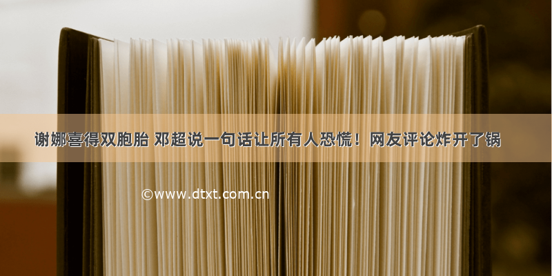 谢娜喜得双胞胎 邓超说一句话让所有人恐慌！网友评论炸开了锅