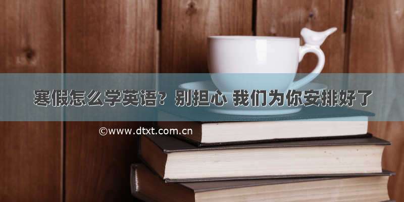 寒假怎么学英语？别担心 我们为你安排好了