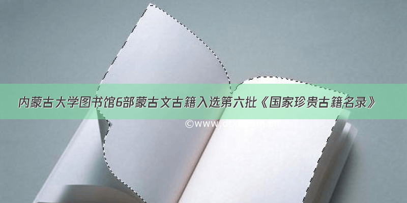 内蒙古大学图书馆6部蒙古文古籍入选第六批《国家珍贵古籍名录》