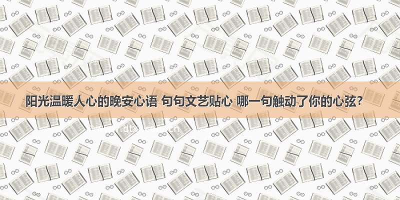 阳光温暖人心的晚安心语 句句文艺贴心 哪一句触动了你的心弦？