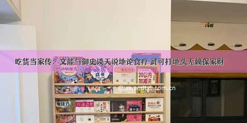 吃货当家传：文能与御史谈天说地论食疗 武可打地头无赖保家财