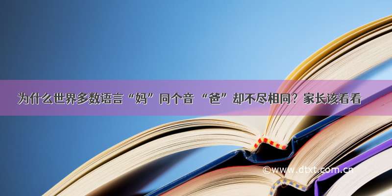 为什么世界多数语言“妈”同个音 “爸”却不尽相同？家长该看看