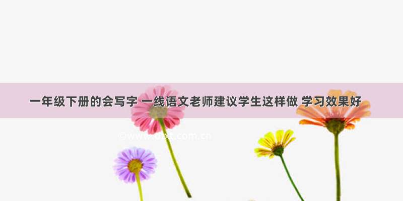 一年级下册的会写字 一线语文老师建议学生这样做 学习效果好