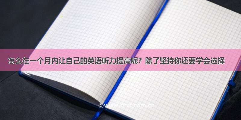 怎么在一个月内让自己的英语听力提高呢？除了坚持你还要学会选择