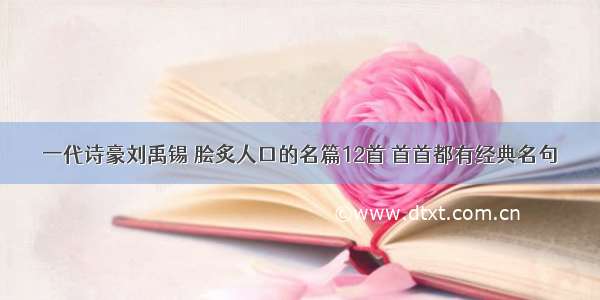 一代诗豪刘禹锡 脍炙人口的名篇12首 首首都有经典名句