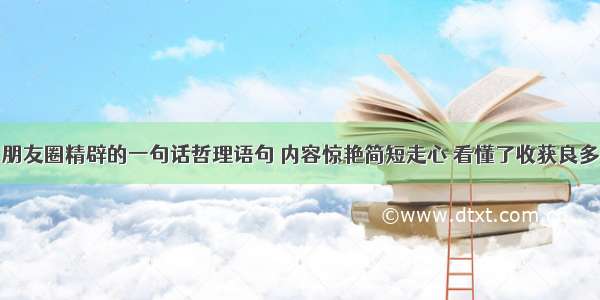 朋友圈精辟的一句话哲理语句 内容惊艳简短走心 看懂了收获良多