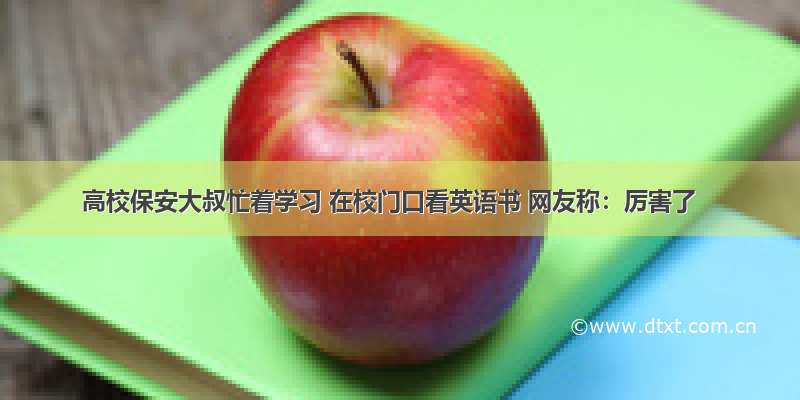 高校保安大叔忙着学习 在校门口看英语书 网友称：厉害了