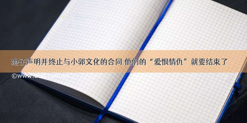 池子声明并终止与小郭文化的合同 他们的“爱恨情仇”就要结束了