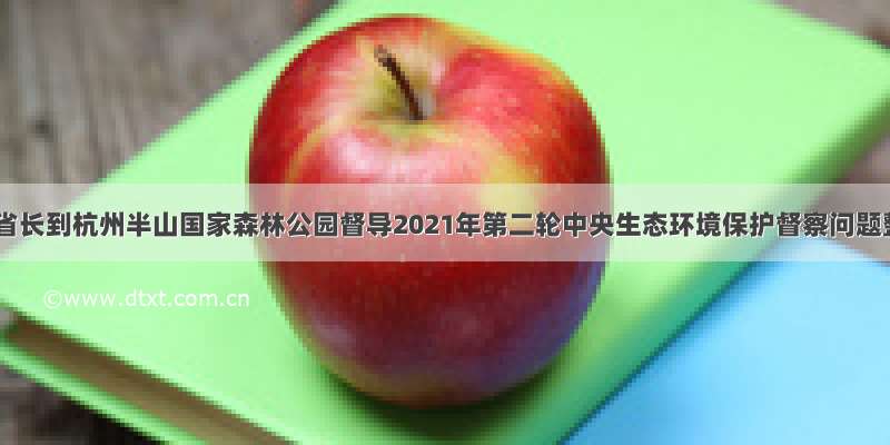 王文序副省长到杭州半山国家森林公园督导2021年第二轮中央生态环境保护督察问题整改工