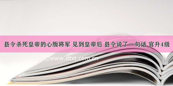 县令杀死皇帝的心腹将军 见到皇帝后 县令说了一句话 官升4级