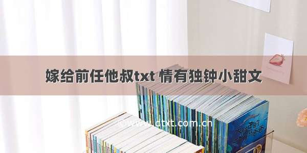 嫁给前任他叔txt 情有独钟小甜文