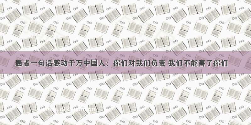 患者一句话感动千万中国人：你们对我们负责 我们不能害了你们