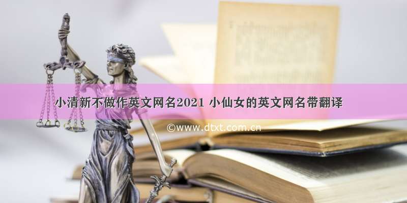 小清新不做作英文网名2021 小仙女的英文网名带翻译