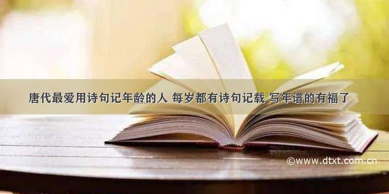 唐代最爱用诗句记年龄的人 每岁都有诗句记载 写年谱的有福了