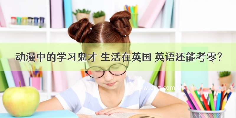 动漫中的学习鬼才 生活在英国 英语还能考零？