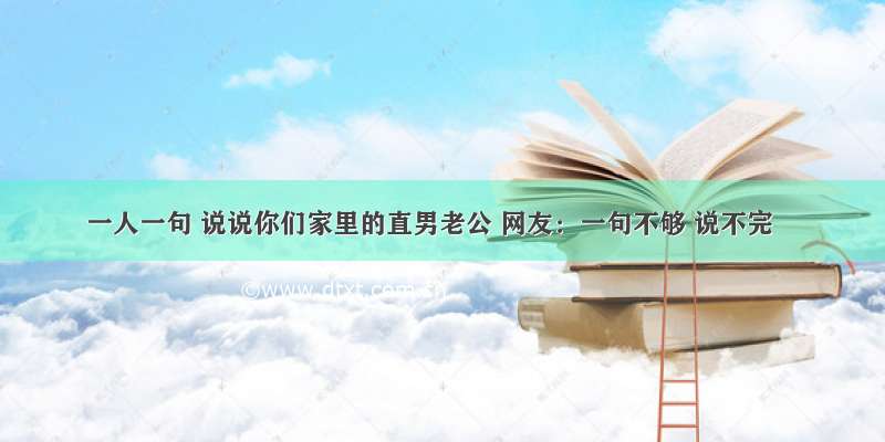 一人一句 说说你们家里的直男老公 网友：一句不够 说不完