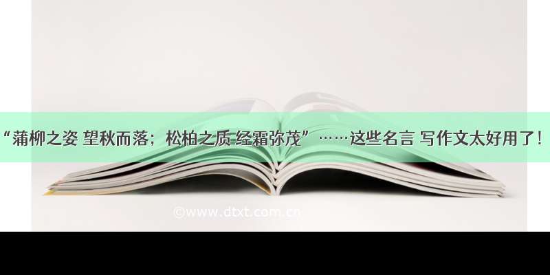 “蒲柳之姿 望秋而落；松柏之质 经霜弥茂”……这些名言 写作文太好用了！