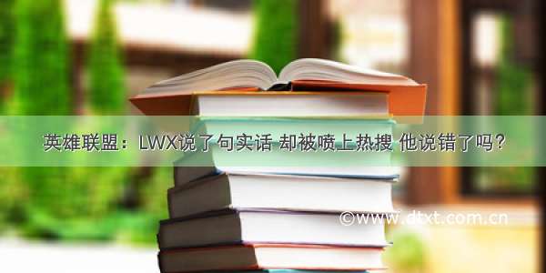 英雄联盟：LWX说了句实话 却被喷上热搜 他说错了吗？