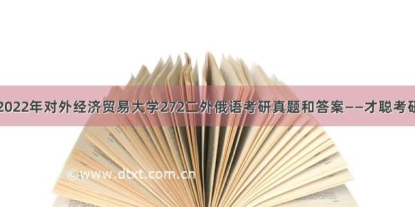 2022年对外经济贸易大学272二外俄语考研真题和答案——才聪考研