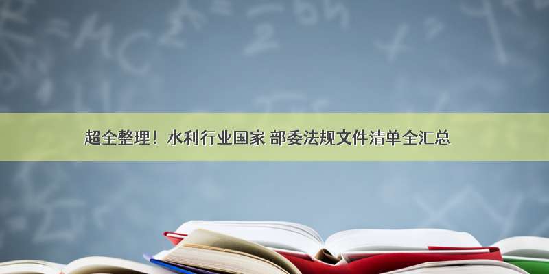 超全整理！水利行业国家 部委法规文件清单全汇总