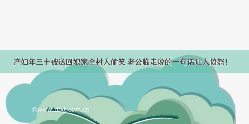 产妇年三十被送回娘家全村人偷笑 老公临走说的一句话让人愤怒！