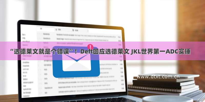 “选德莱文就是个错误”！Deft回应选德莱文 JKL世界第一ADC实锤