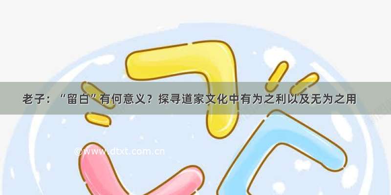 老子：“留白”有何意义？探寻道家文化中有为之利以及无为之用