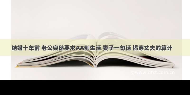 结婚十年前 老公突然要求AA制生活 妻子一句话 揭穿丈夫的算计